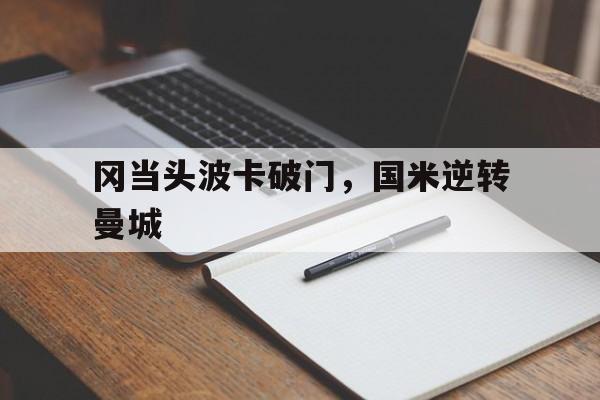 开云官网-包含冈当头波卡破门，国米逆转曼城的词条