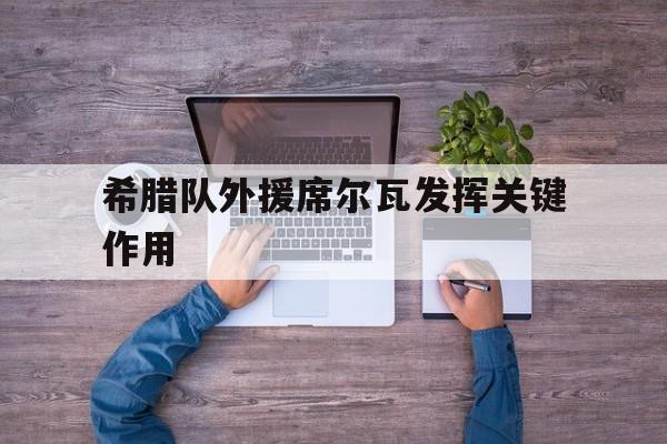 开云体育入口-希腊队外援席尔瓦发挥关键作用
