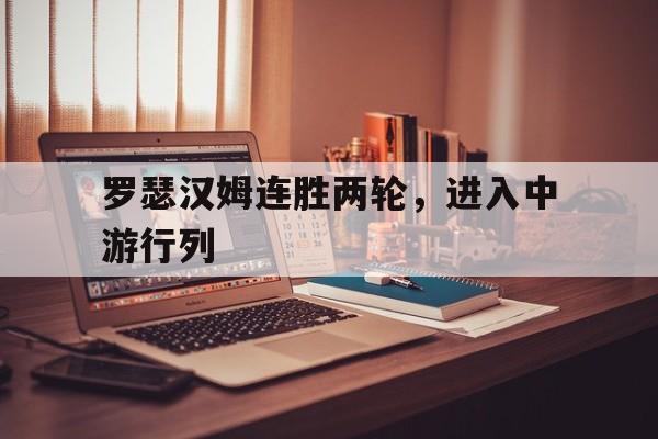 开云体育官网-罗瑟汉姆连胜两轮，进入中游行列的简单介绍