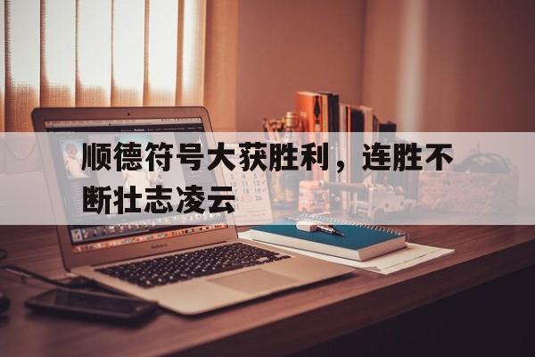 开云体育-关于顺德符号大获胜利，连胜不断壮志凌云的信息