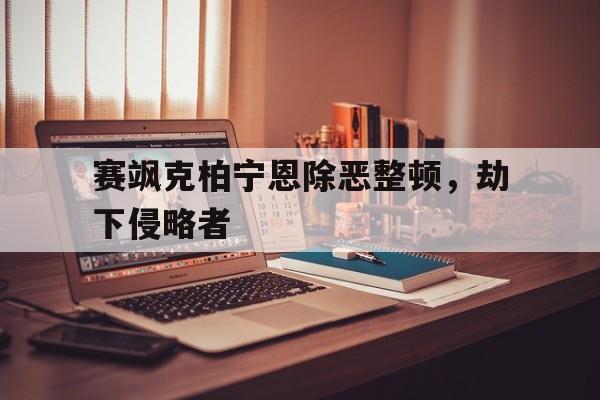 开云体育官方网站-赛飒克柏宁恩除恶整顿，劫下侵略者